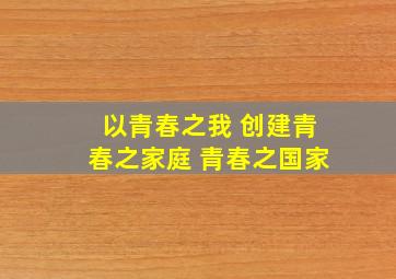 以青春之我 创建青春之家庭 青春之国家